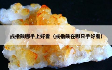 戒指戴哪手上好看（戒指戴在哪只手好看）