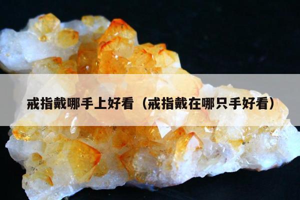 戒指戴哪手上好看（戒指戴在哪只手好看）