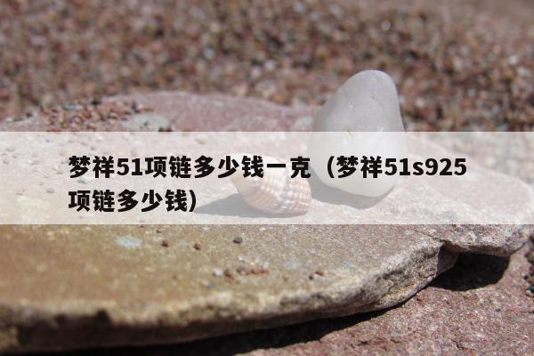 梦祥51项链多少钱一克（梦祥51s925项链多少钱）