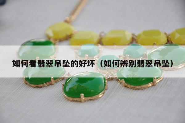 如何看翡翠吊坠的好坏（如何辨别翡翠吊坠）
