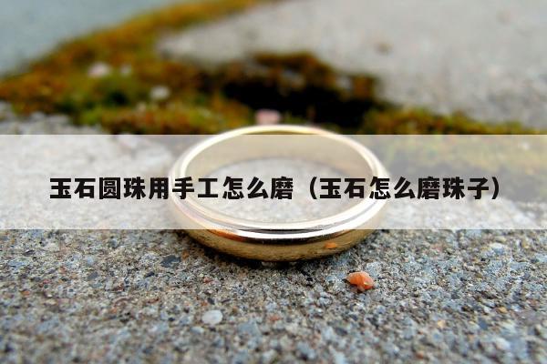 玉石圆珠用手工怎么磨（玉石怎么磨珠子）