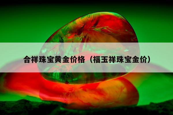 合祥珠宝黄金价格（福玉祥珠宝金价）