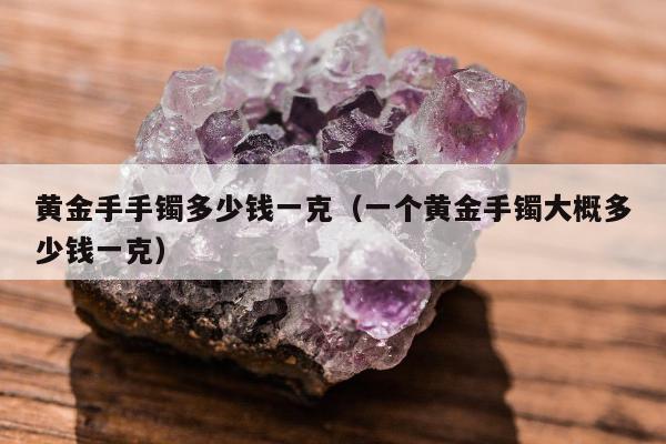 黄金手手镯多少钱一克（一个黄金手镯大概多少钱一克）