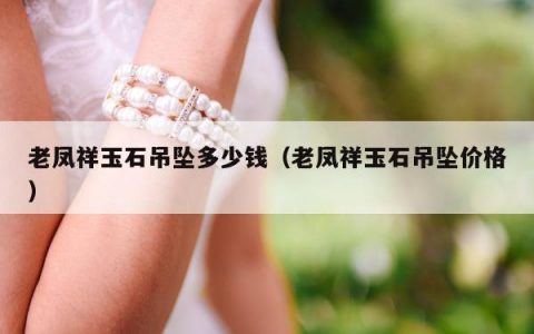 老凤祥玉石吊坠多少钱（老凤祥玉石吊坠价格）