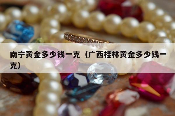 南宁黄金多少钱一克（广西桂林黄金多少钱一克）