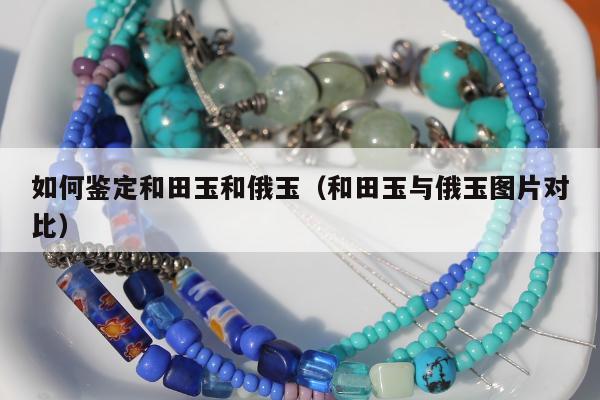 如何鉴定和田玉和俄玉（和田玉与俄玉图片对比）