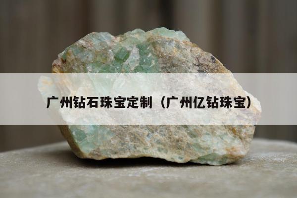 广州钻石珠宝定制（广州亿钻珠宝）