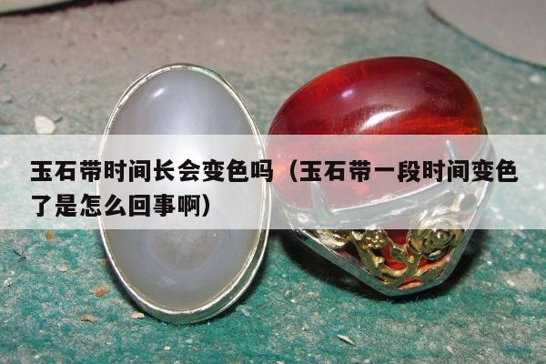 玉石带时间长会变色吗（玉石带一段时间变色了是怎么回事啊）