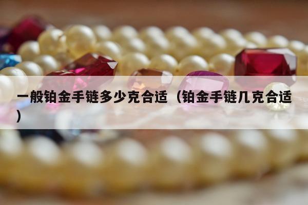 一般铂金手链多少克合适（铂金手链几克合适）