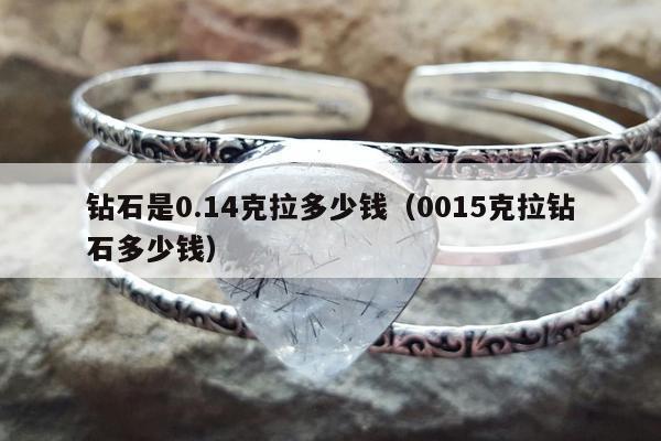 钻石是0.14克拉多少钱（0015克拉钻石多少钱）