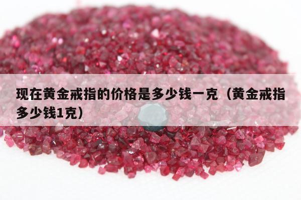 现在黄金戒指的价格是多少钱一克（黄金戒指多少钱1克）