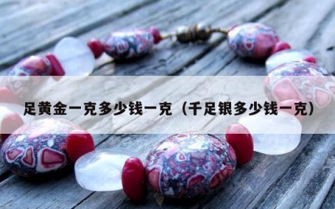 足黄金一克多少钱一克（千足银多少钱一克）