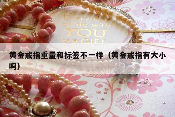黄金戒指重量和标签不一样（黄金戒指有大小吗）