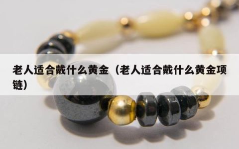 老人适合戴什么黄金（老人适合戴什么黄金项链）