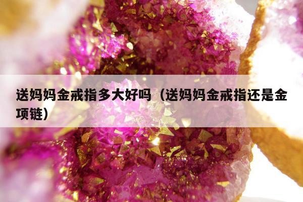 送妈妈金戒指多大好吗（送妈妈金戒指还是金项链）