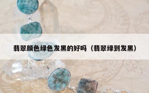翡翠颜色绿色发黑的好吗（翡翠绿到发黑）