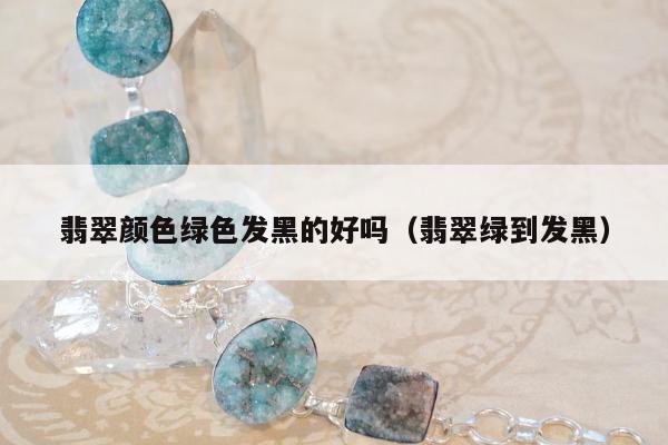翡翠颜色绿色发黑的好吗（翡翠绿到发黑）