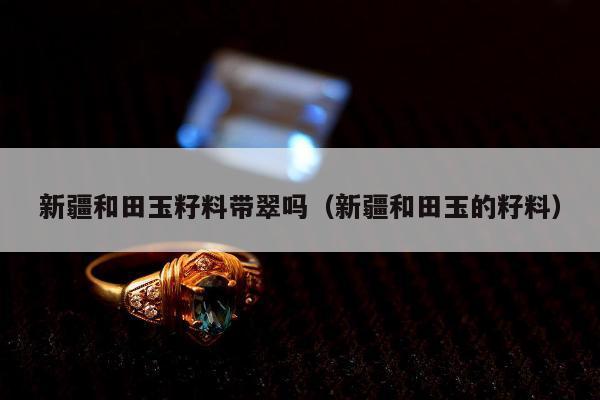 新疆和田玉籽料带翠吗（新疆和田玉的籽料）