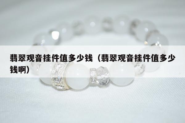 翡翠观音挂件值多少钱（翡翠观音挂件值多少钱啊）