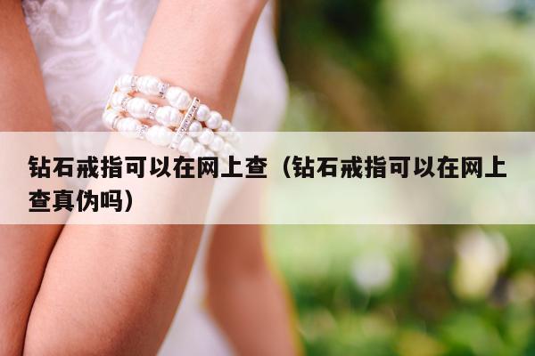 钻石戒指可以在网上查（钻石戒指可以在网上查真伪吗）