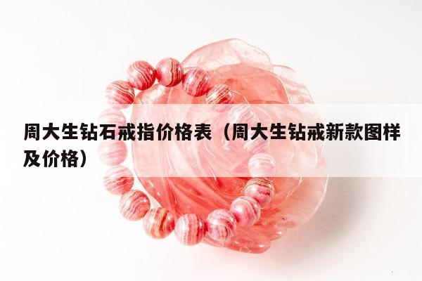 周大生钻石戒指价格表（周大生钻戒新款图样及价格）