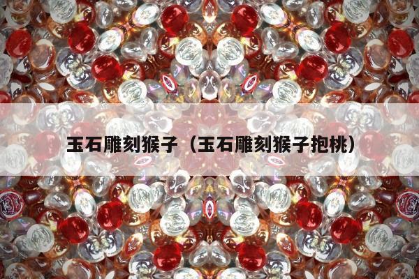 玉石雕刻猴子（玉石雕刻猴子抱桃）