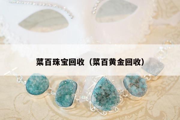 菜百珠宝回收（菜百黄金回收）