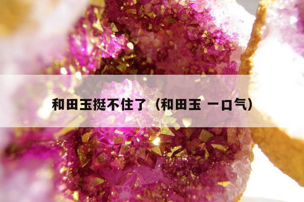 和田玉挺不住了（和田玉 一口气）