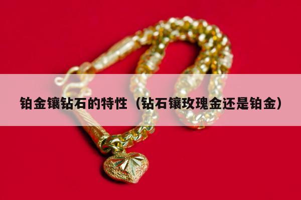 铂金镶钻石的特性（钻石镶玫瑰金还是铂金）