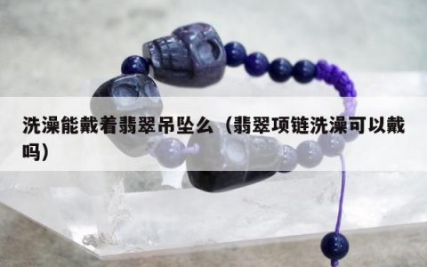 洗澡能戴着翡翠吊坠么（翡翠项链洗澡可以戴吗）