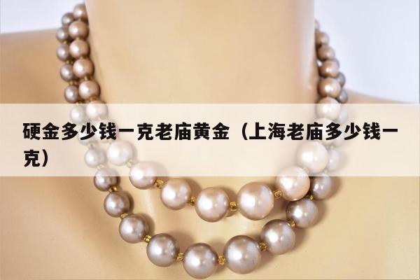 硬金多少钱一克老庙黄金（上海老庙多少钱一克）