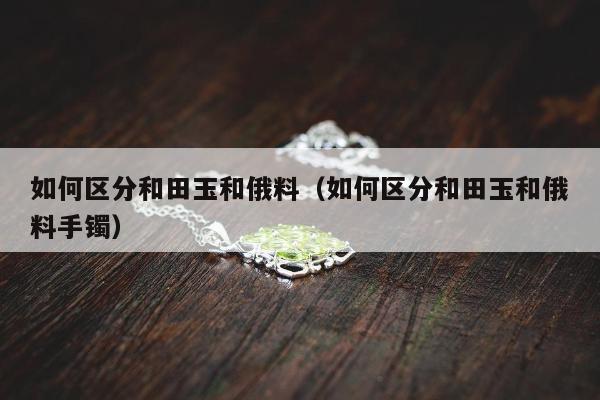 如何区分和田玉和俄料（如何区分和田玉和俄料手镯）