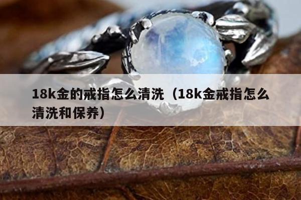 8k金的戒指怎么清洗（18k金戒指怎么清洗和保养）"