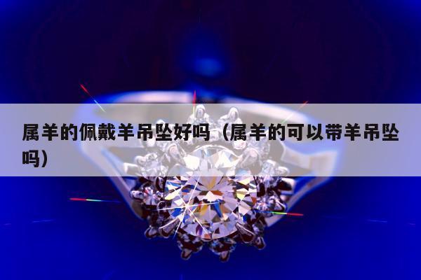 属羊的佩戴羊吊坠好吗（属羊的可以带羊吊坠吗）