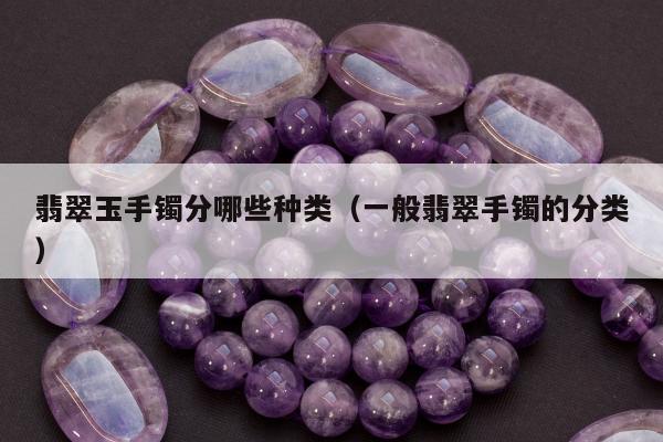 翡翠玉手镯分哪些种类（一般翡翠手镯的分类）