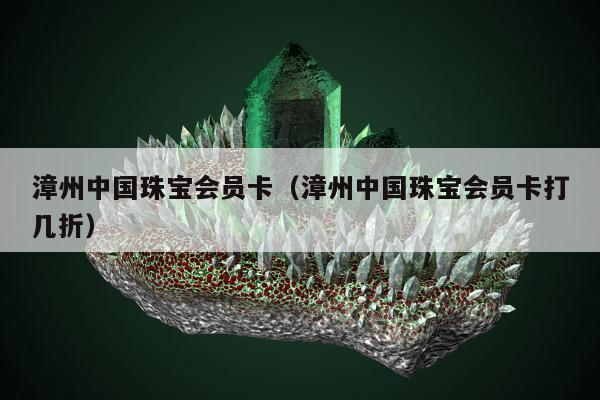 漳州中国珠宝会员卡（漳州中国珠宝会员卡打几折）