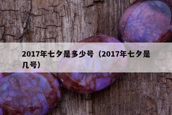 017年七夕是多少号（2017年七夕是几号）"