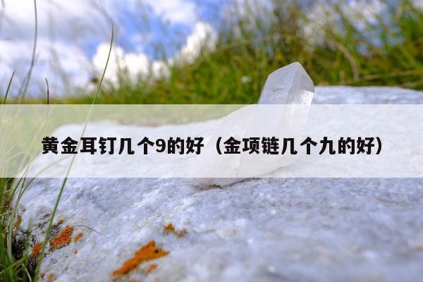 黄金耳钉几个9的好（金项链几个九的好）