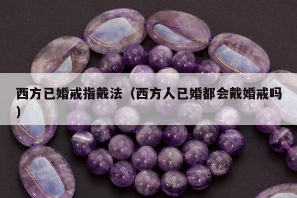 西方已婚戒指戴法（西方人已婚都会戴婚戒吗）