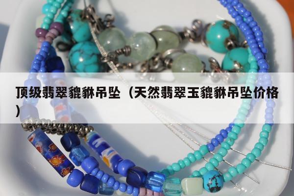 顶级翡翠貔貅吊坠（天然翡翠玉貔貅吊坠价格）