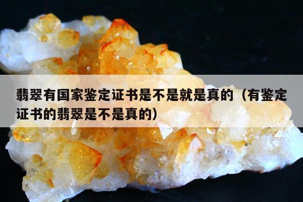 翡翠有国家鉴定证书是不是就是真的（有鉴定证书的翡翠是不是真的）