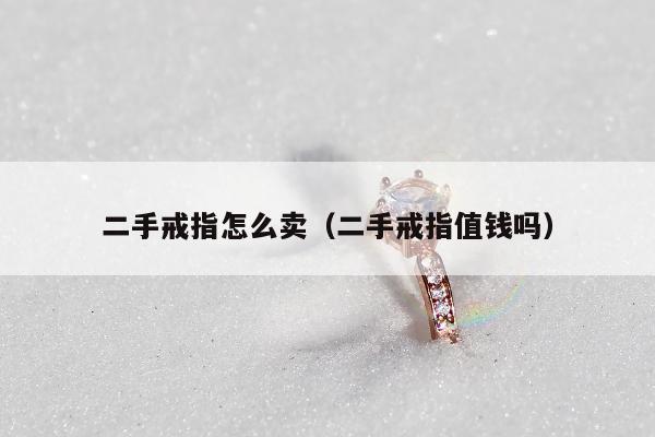 二手戒指怎么卖（二手戒指值钱吗）