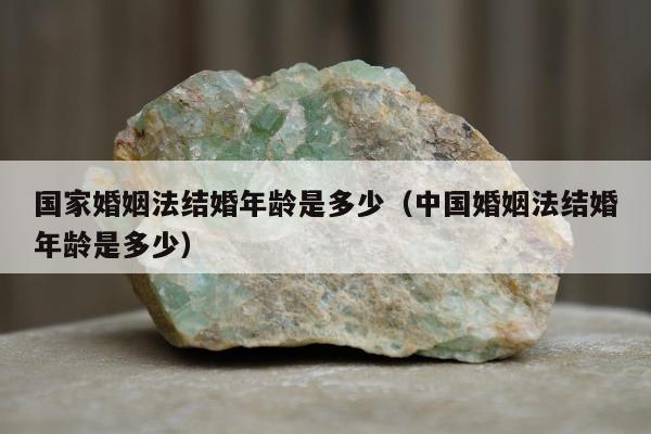 国家婚姻法结婚年龄是多少（中国婚姻法结婚年龄是多少）