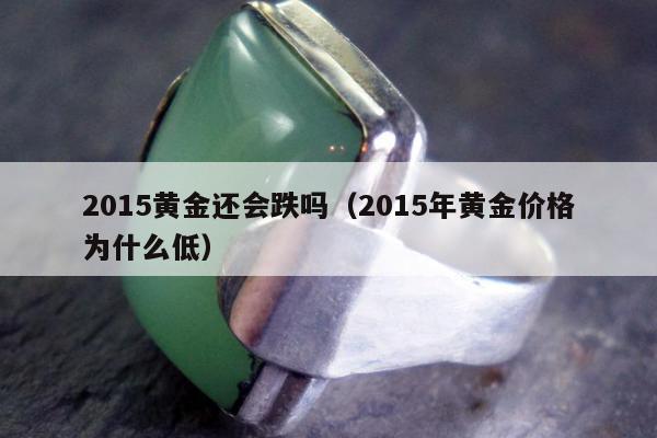 015黄金还会跌吗（2015年黄金价格为什么低）"