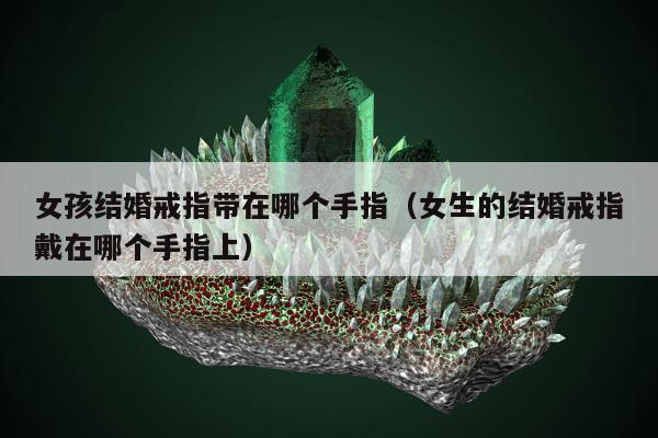 女孩结婚戒指带在哪个手指（女生的结婚戒指戴在哪个手指上）
