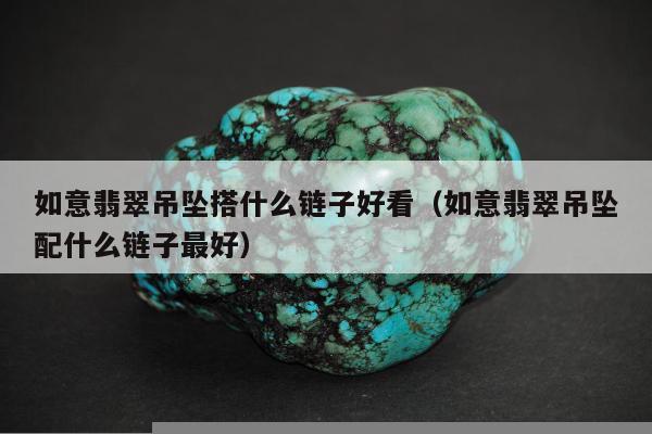 如意翡翠吊坠搭什么链子好看（如意翡翠吊坠配什么链子最好）