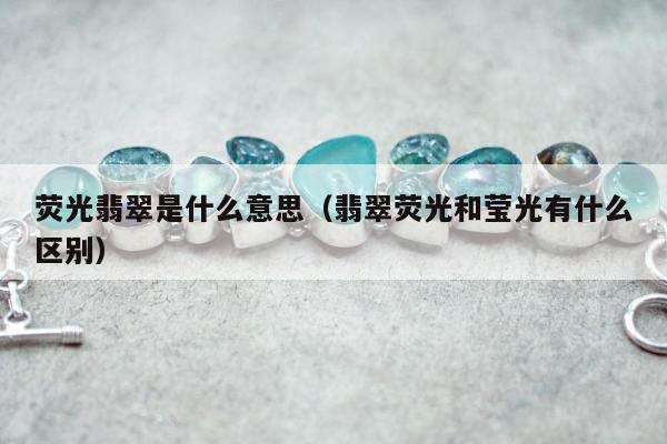 荧光翡翠是什么意思（翡翠荧光和莹光有什么区别）