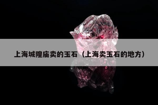 上海城隍庙卖的玉石（上海卖玉石的地方）