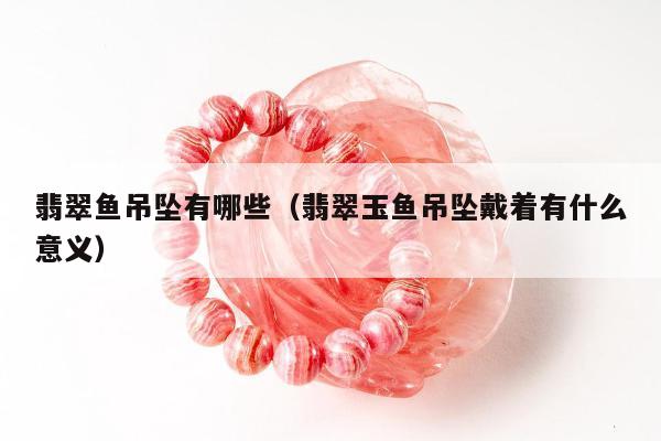 翡翠鱼吊坠有哪些（翡翠玉鱼吊坠戴着有什么意义）