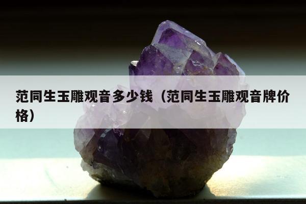 范同生玉雕观音多少钱（范同生玉雕观音牌价格）
